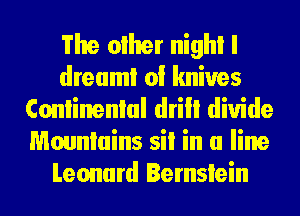 The other nighl I
dream! 0! knives
Conlinenlal drill divide
Mounlains Si! in a line
Leonard Bernslein