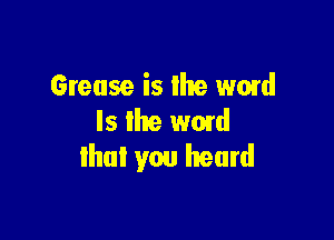 Grease is lhe wmd

ls Ihe wmd
lhul you heard