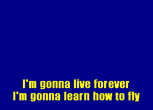 I'm gonna live forever
I'm gonna learn how to flur