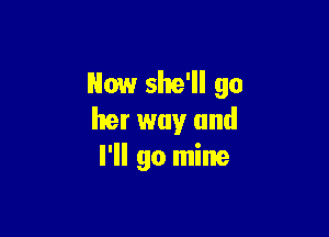 Now she'll 90

her way and
I'll go mine