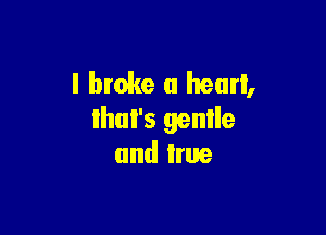 I broke a heart,

Ihul's genlle
and hue