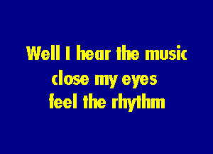 Well I hear the music

(lose my eyes
feel the rhylhm
