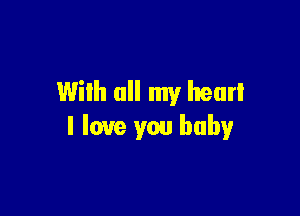Wilh all my heart

I love you baby