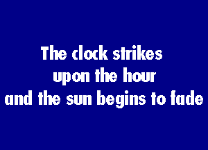 The (Iatk strikes

upon the hour
and the sun begins to fade