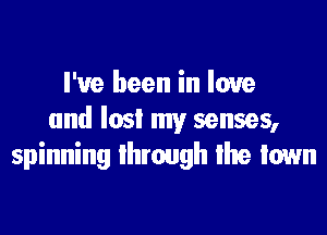 I've been in love

and lost my senses,
spinning through lhe town