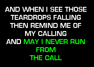 AND WHEN I SEE THOSE
TEARDROPS FALLING
THEN REMIND ME OF

MY CALLING
AND MAY I NEVER RUN
FROM
THE BALL