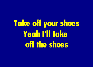 Take 0!! your shoes

Yeah I'll lake
o the shoes