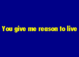 You give me reason lo live