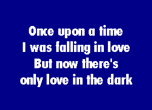 Onte upon a lime
l was lulling in love

But now there's
only love in lhe dark