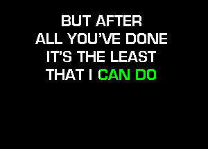 BUT AFTER
ALL YOU'VE DONE
ITS THE LEAST

THAT I CAN DO