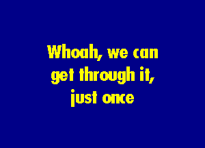 Whouh, we (on

gel lhrough ii,
iusl ante