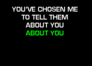 YOU'VE CHOSEN ME
TO TELL THEM
ABOUT YOU
ABOUT YOU