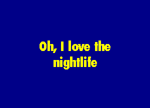 Oh, I love lhe

nightlife