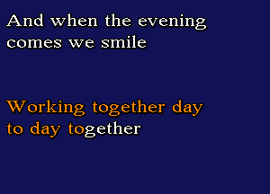 And when the evening
comes we smile

XVorking together day
to day together