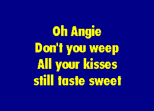 0h Angie
Don'l you weep

All your kisses
slill Iasie sweet