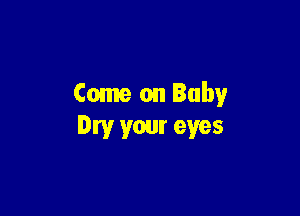 Come on Baby

Dry your eyes