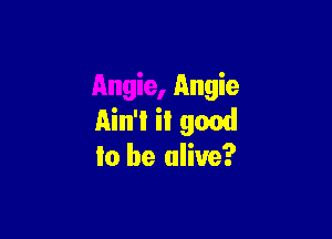 Angie

Ain't it good
to be alive?