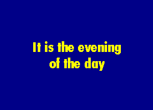 II is llte evening

of lhe day