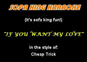 WWW

(it's sofa king fun!)

If you mey EO'VE'

in the style Ofi
Cheap Trick