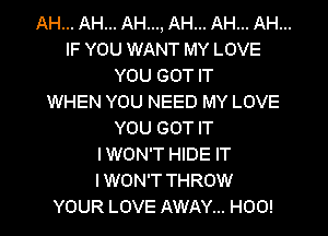 AH... AH... AH..., AH... AH... AH...
IF YOU WANT MY LOVE
YOU GOT IT
WHEN YOU NEED MY LOVE
YOU GOT IT
IWON'T HIDE IT
IWON'T THROW
YOUR LOVE AWAY... H00!