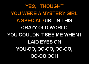 YES, I THOUGHT
YOU WERE A MYSTERY GIRL
A SPECIAL GIRL IN THIS
CRAZY OLD WORLD
YOU COULDN'T SEE ME WHEN I
LAID EYES 0N
YOU-OO, 00-00, 00-00,
00.00 OCH