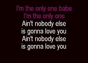 Ain't nobody else

is gonna love you
Ain't nobody else
is gonna love you