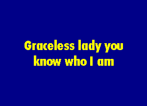 Gruceless lady you

know who I am