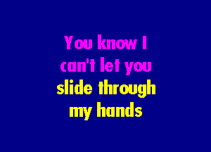 slide through
my hands