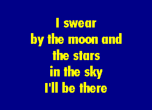 I swear
by Ike mean and

Ike slurs
in the sky
I'll be lhere