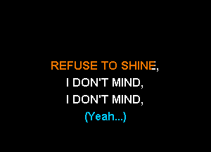 REFUSE T0 SHINE,

I DON'T MIND,
I DON'T MIND,

(Yeah...)