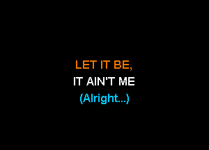 LET IT BE,

IT AIN'T ME
(Alright...)