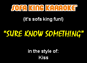 533E333

(it's sofa king fun!)
SURE KNOW SOMETHING

in the style ofi
Kiss