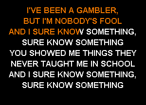 I'VE BEEN A GAMBLER,
BUT I'M NOBODY'S FOOL
AND I SURE KNOW SOMETHING,
SURE KNOW SOMETHING
YOU SHOWED ME THINGS THEY
NEVER TAUGHT ME IN SCHOOL
AND I SURE KNOW SOMETHING,
SURE KNOW SOMETHING