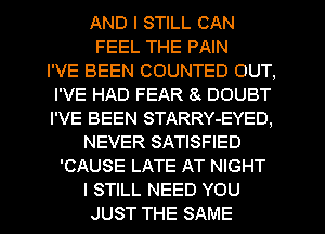 AND I STILL CAN
FEEL THE PAIN
I'VE BEEN COUNTED OUT,
I'VE HAD FEAR 8 DOUBT
I'VE BEEN STARRY-EYED,
NEVER SATISFIED
'CAUSE LATE AT NIGHT
I STILL NEED YOU
JUST THE SAME