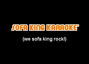 533E333

(we sofa king rock!)