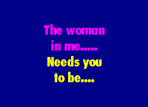 Needs you
'0 be....