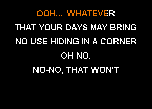 OOH... WHATEVER
THAT YOUR DAYS MAY BRING
N0 USE HIDING IN A CORNER

OH NO,
NO-NO, THAT WON'T