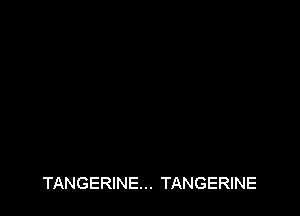 TANGERINE... TANGERINE