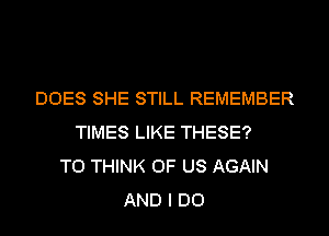 DOES SHE STILL REMEMBER
TIMES LIKE THESE?
T0 THINK OF US AGAIN
AND I DO