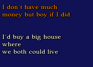 I don't have much
money but boy if I did

I d buy a big house
where
we both could live