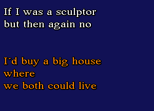 If I was a sculptor
but then again no

I d buy a big house
where
we both could live