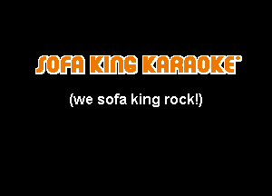 (we sofa king rock!)