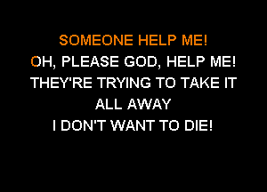 SOMEONE HELP ME!
0H, PLEASE GOD, HELP ME!
THEY'RE TRYING TO TAKE IT

ALL AWAY
I DON'T WANT TO DIE!