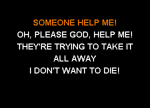 SOMEONE HELP ME!
0H, PLEASE GOD, HELP ME!
THEY'RE TRYING TO TAKE IT

ALL AWAY
I DON'T WANT TO DIE!