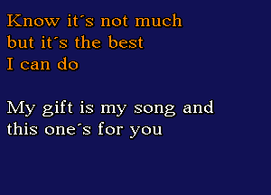 Know it's not much
but it's the best
I can do

My gift is my song and
this one's for you