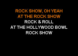 ROCK SHOW, OH YEAH
AT THE ROCK SHOW
ROCK 8!. ROLL
AT THE HOLLYWOOD BOWL

ROCK SHOW