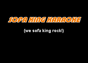 (we sofa king rock!)