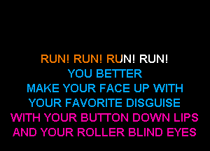 RUN! RUN! RUN! RUN!
YOU BE'I'I'ER
MAKE YOUR FACE UP WITH
YOUR FAVORITE DISGUISE
WITH YOUR BU'I'I'ON DOWN LIPS
AND YOUR ROLLER BLIND EYES