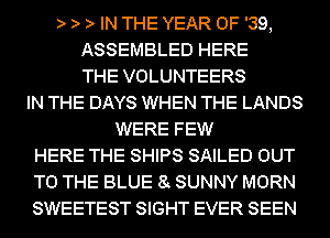 IN THE YEAR OF '39,
ASSEMBLED HERE
THE VOLUNTEERS
IN THE DAYS WHEN THE LANDS
WERE FEW
HERE THE SHIPS SAILED OUT
TO THE BLUE 8 SUNNY MORN
SWEETEST SIGHT EVER SEEN