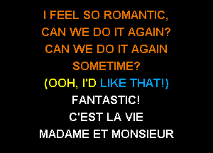 I FEEL so ROMANTIC,
CAN WE DO IT AGAIN?
CAN WE DO IT AGAIN
SOMETIME?
(00H, I'D LIKE THAT!)
FANTASTIC!
C'EST LA VIE

MADAME ET MONSIEUR l